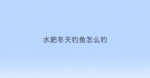 “水肥冬天钓鱼怎么钓(冬季钓肥水鱼最佳饵料配方)