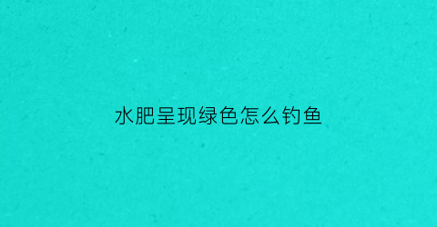 水肥呈现绿色怎么钓鱼