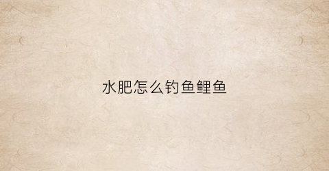 水肥怎么钓鱼鲤鱼(水肥用什么饵料钓鲤鱼最合适)