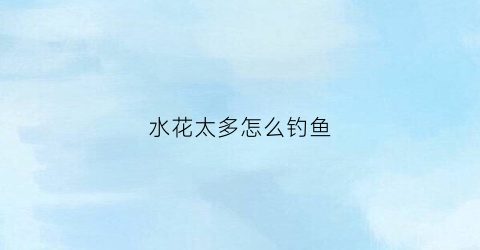 水花太多怎么钓鱼(水里花样太多)
