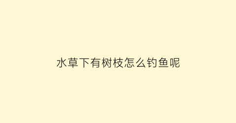 “水草下有树枝怎么钓鱼呢(水草下有树枝怎么钓鱼呢图片)