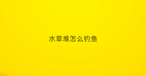 水草堆怎么钓鱼(水草堆怎么钓鱼视频)
