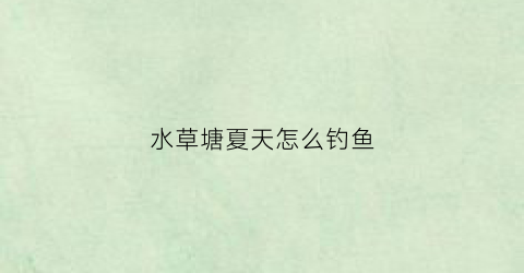 水草塘夏天怎么钓鱼(水草塘夏天怎么钓鱼最好)