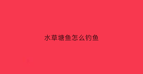 水草塘鱼怎么钓鱼(水草多的塘怎么钓鱼)
