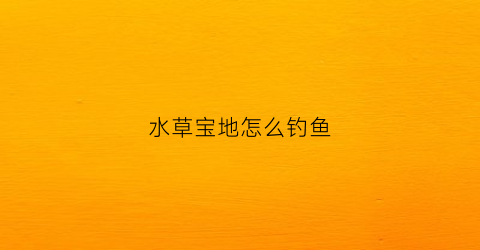 水草宝地怎么钓鱼(水草宝地怎么钓鱼好)
