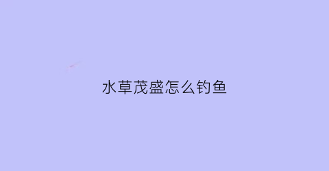 水草茂盛怎么钓鱼(水草多的地方怎么钓大鱼)