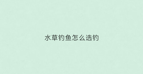 水草钓鱼怎么选钓(水草里的鱼怎么钓)