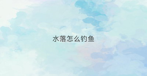水落怎么钓鱼(落水怎样选择钓位)