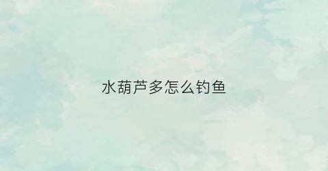 水葫芦多怎么钓鱼(水葫芦多怎么钓鱼视频)