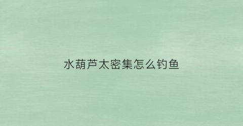 水葫芦太密集怎么钓鱼(水葫芦太密集怎么钓鱼好)