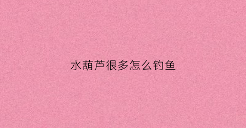 水葫芦很多怎么钓鱼(水葫芦很多怎么钓鱼视频)