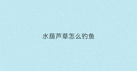 水葫芦草怎么钓鱼(水葫芦草怎么钓鱼最好)