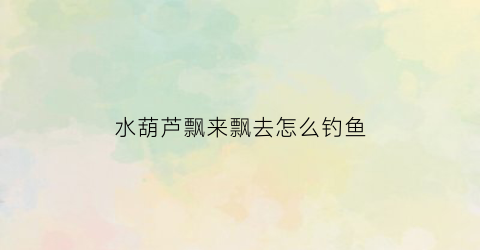 水葫芦飘来飘去怎么钓鱼(水葫芦飘在水面的原因)