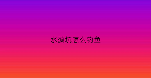 水藻坑怎么钓鱼(水藻坑怎么钓鱼好)