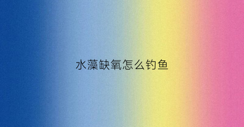 水藻缺氧怎么钓鱼(缺氧藻类箱污水怎么处理)