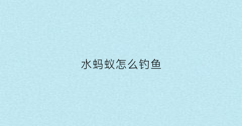 水蚂蚁怎么钓鱼(水蚂蚁怎么消灭)