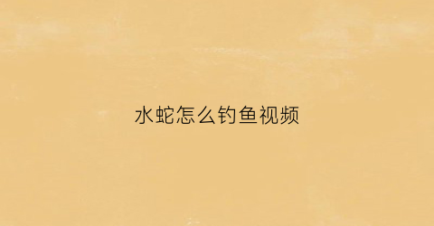 水蛇怎么钓鱼视频(水蛇怎么捕猎)