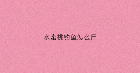 水蜜桃钓鱼怎么用