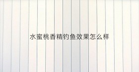 水蜜桃香精钓鱼效果怎么样(水蜜桃香精的功效与作用)