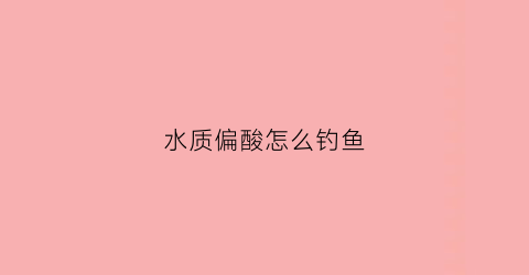 水质偏酸怎么钓鱼(水质偏酸怎么调节)