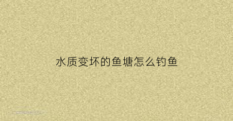 水质变坏的鱼塘怎么钓鱼(鱼塘水质变差总死鱼)