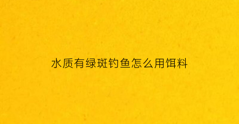 水质有绿斑钓鱼怎么用饵料(水质绿色有味怎么改善)