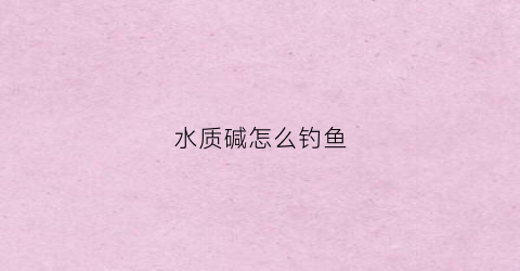 水质碱怎么钓鱼(水碱如何改善水质)