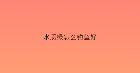 “水质绿怎么钓鱼好(绿色水质怎么钓鱼)