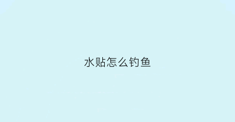 水贴怎么钓鱼(水贴怎么钓鱼最好用)