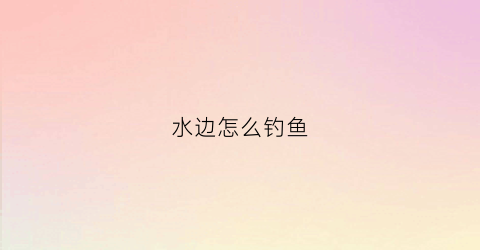 水边怎么钓鱼(水面钓鱼)