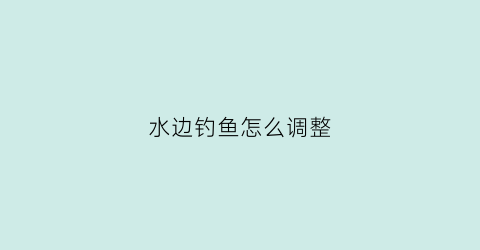 水边钓鱼怎么调整(经常在水边钓鱼怎么去除湿气)