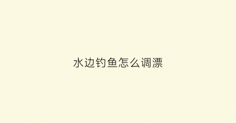 水边钓鱼怎么调漂(水边钓鱼图片)