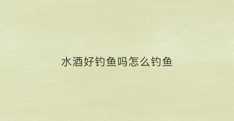 水酒好钓鱼吗怎么钓鱼(水酒是啥)
