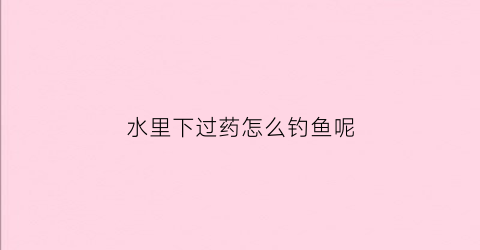 水里下过药怎么钓鱼呢(被下过药的河多久可以钓鱼)