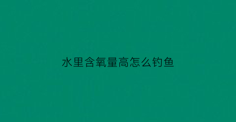 水里含氧量高怎么钓鱼(水中含氧量低用什么饵料)