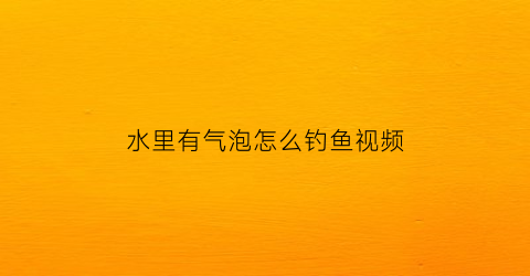 “水里有气泡怎么钓鱼视频(水里有气泡能养鱼吗)