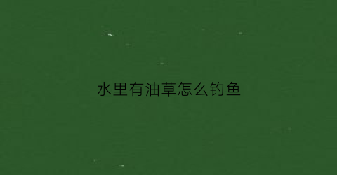 水里有油草怎么钓鱼(油草是水草吗)