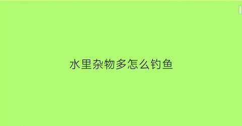 水里杂物多怎么钓鱼(水面杂物多如何钓鱼)