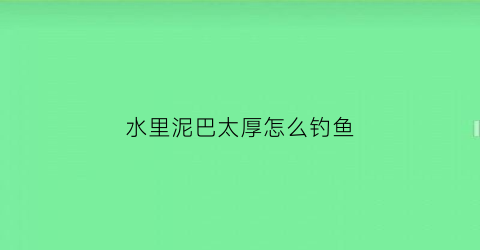 水里泥巴太厚怎么钓鱼(水里泥巴太厚怎么钓鱼视频)