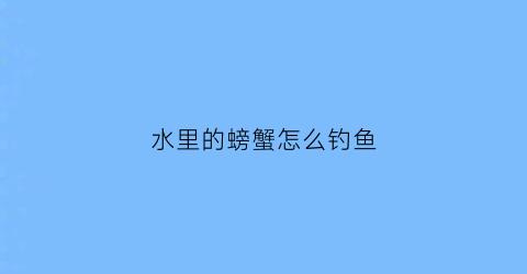 “水里的螃蟹怎么钓鱼(河里的螃蟹怎么钓)