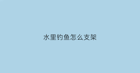 “水里钓鱼怎么支架(水里钓鱼怎么支架好看)