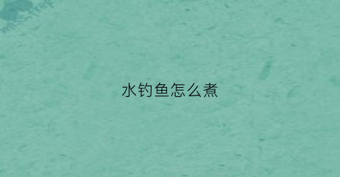 水钓鱼怎么煮(怎么煮水鱼吃好视频)