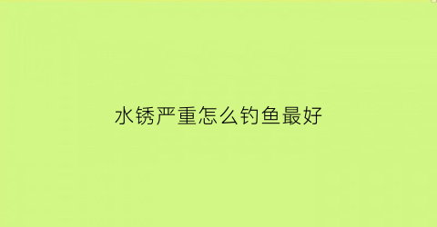 水锈严重怎么钓鱼最好(水锈用什么药才能治好)