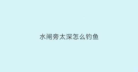 水闸旁太深怎么钓鱼(水闸旁太深怎么钓鱼呢)
