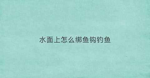 水面上怎么绑鱼钩钓鱼(水面上怎么绑鱼钩钓鱼视频)