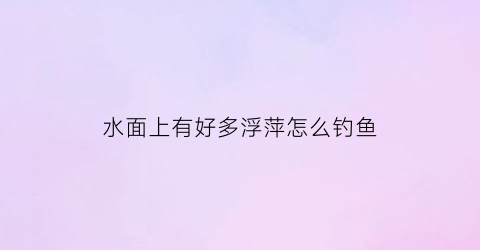 水面上有好多浮萍怎么钓鱼(水面上有好多浮萍怎么钓鱼视频)