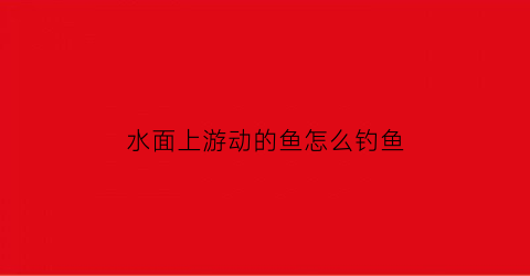 水面上游动的鱼怎么钓鱼(水面上游的鱼是什么鱼)