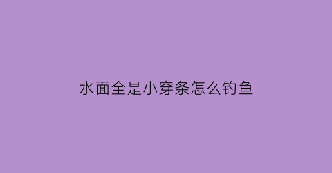 “水面全是小穿条怎么钓鱼(河里的穿条鱼)