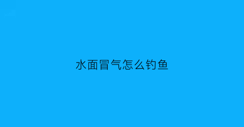 “水面冒气怎么钓鱼(水面冒气怎么钓鱼视频)