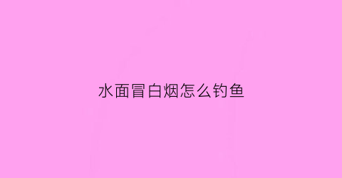 水面冒白烟怎么钓鱼(水面冒烟适合钓鱼吗)